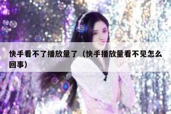 快手看不了播放量了（快手播放量看不见怎么回事） 第1张