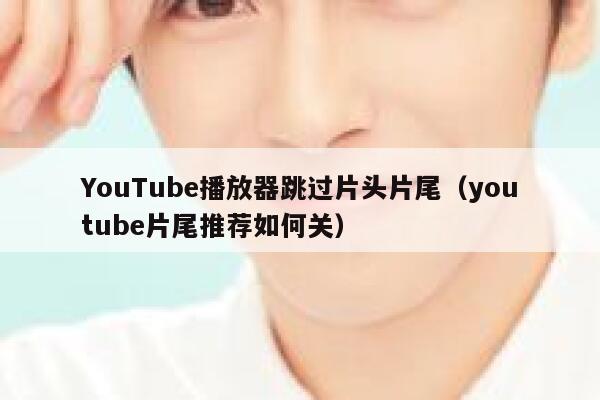 YouTube播放器跳过片头片尾（youtube片尾推荐如何关） 第1张