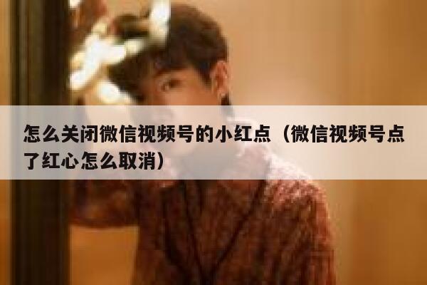 怎么关闭微信视频号的小红点（微信视频号点了红心怎么取消） 第1张