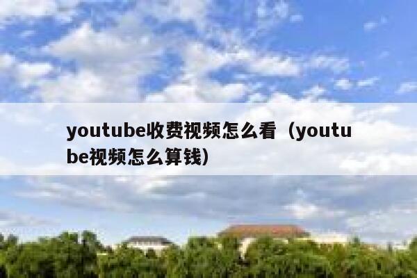 youtube收费视频怎么看（youtube视频怎么算钱） 第1张