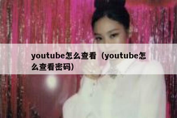 youtube怎么查看（youtube怎么查看密码） 第1张