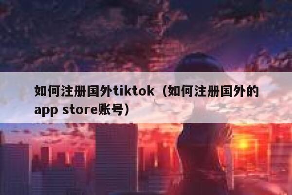 如何注册国外tiktok（如何注册国外的app store账号） 第1张