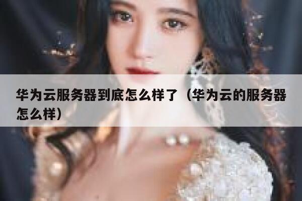 华为云服务器到底怎么样了（华为云的服务器怎么样） 第1张