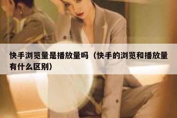 快手浏览量是播放量吗（快手的浏览和播放量有什么区别） 第1张