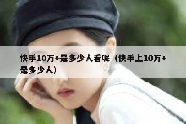 快手10万+是多少人看呢（快手上10万+是多少人） 第1张