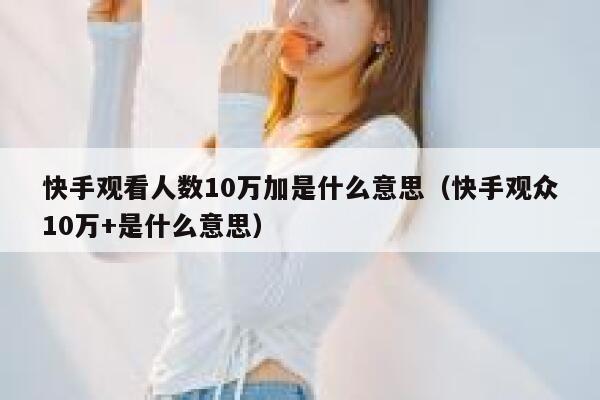 快手观看人数10万加是什么意思（快手观众10万+是什么意思） 第1张
