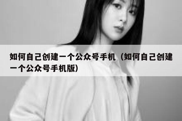 如何自己创建一个公众号手机（如何自己创建一个公众号手机版） 第1张