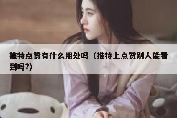 推特点赞有什么用处吗（推特上点赞别人能看到吗?） 第1张