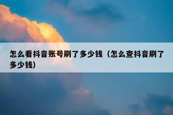 怎么看抖音账号刷了多少钱（怎么查抖音刷了多少钱） 第1张
