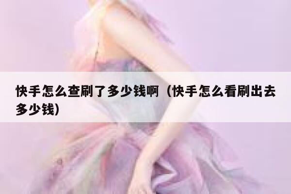 快手怎么查刷了多少钱啊（快手怎么看刷出去多少钱） 第1张