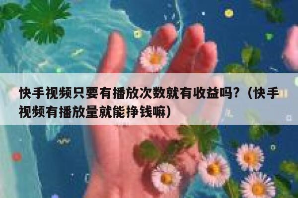 快手视频只要有播放次数就有收益吗?（快手视频有播放量就能挣钱嘛） 第1张
