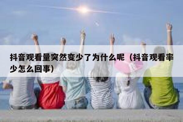 抖音观看量突然变少了为什么呢（抖音观看率少怎么回事） 第1张