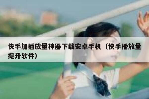 快手加播放量神器下载安卓手机（快手播放量提升软件） 第1张