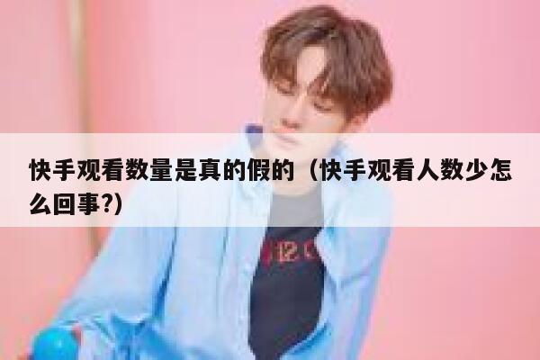 快手观看数量是真的假的（快手观看人数少怎么回事?） 第1张