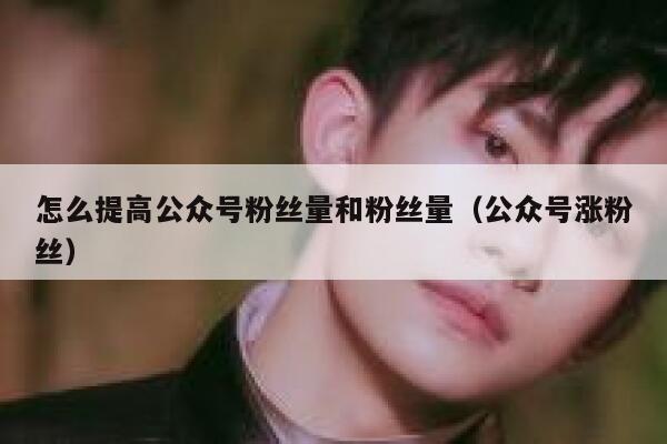 怎么提高公众号粉丝量和粉丝量（公众号涨粉丝） 第1张