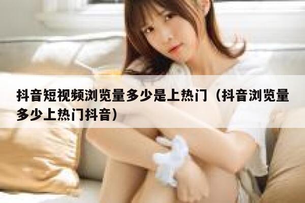 抖音短视频浏览量多少是上热门（抖音浏览量多少上热门抖音） 第1张