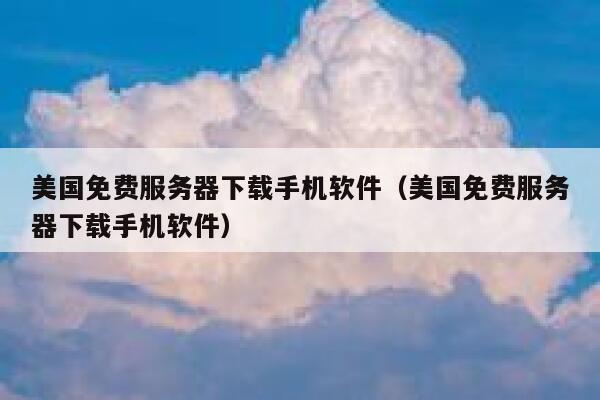 美国免费服务器下载手机软件(美国免费服务器下载手机软件) 第1张 美国免费服务器下载手机软件(美国免费服务器下载手机软件) 第1张