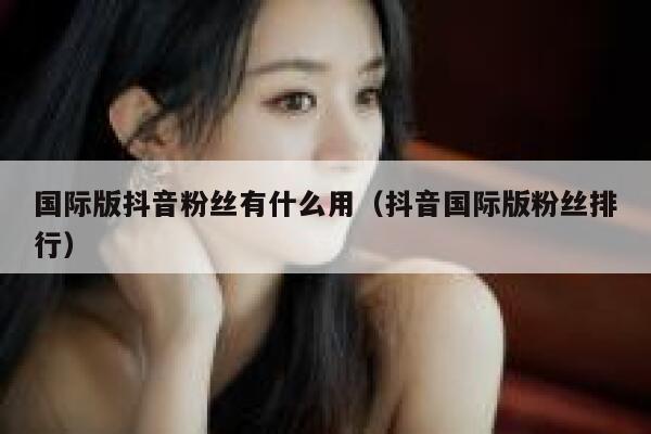 国际版抖音粉丝有什么用（抖音国际版粉丝排行） 第1张