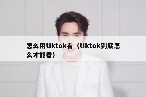 怎么用tiktok看（tiktok到底怎么才能看） 第1张