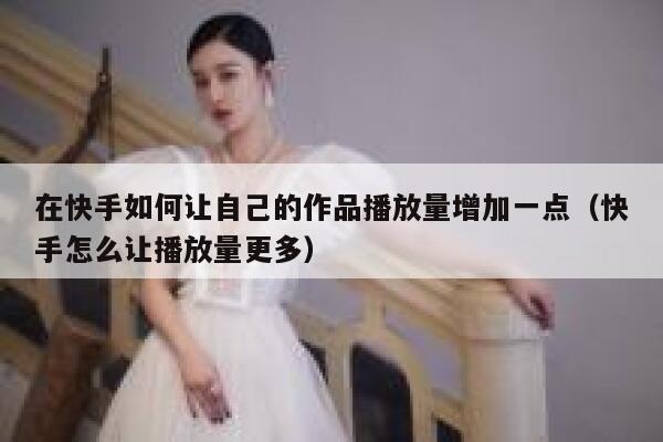 在快手如何让自己的作品播放量增加一点（快手怎么让播放量更多） 第1张