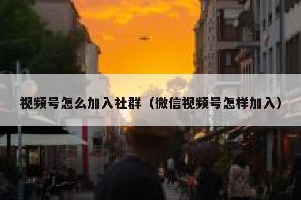 视频号怎么加入社群(微信视频号怎样加入) 第1张 视频号怎么加入社群(微信视频号怎样加入) 第1张