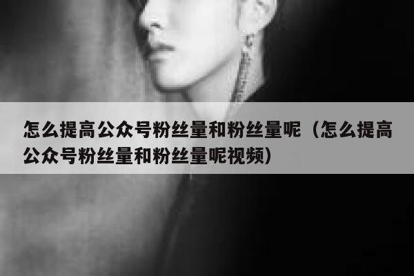 怎么提高公众号粉丝量和粉丝量呢（怎么提高公众号粉丝量和粉丝量呢视频） 第1张