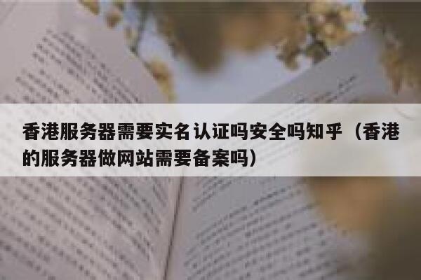 香港服务器需要实名认证吗安全吗知乎(香港的服务器做网站需要备案吗) 第1张 香港服务器需要实名认证吗安全吗知乎(香港的服务器做网站需要备案吗) 第1张