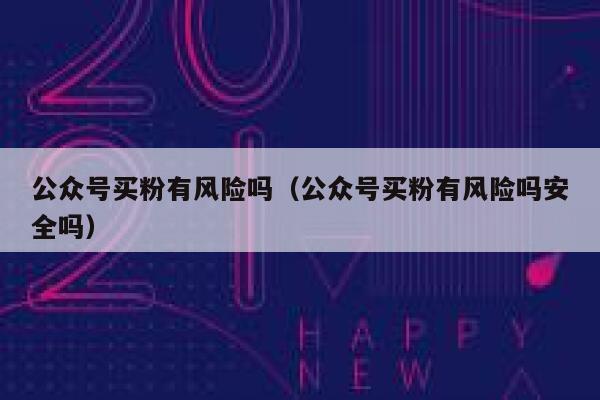 公众号买粉有风险吗（公众号买粉有风险吗安全吗） 第1张