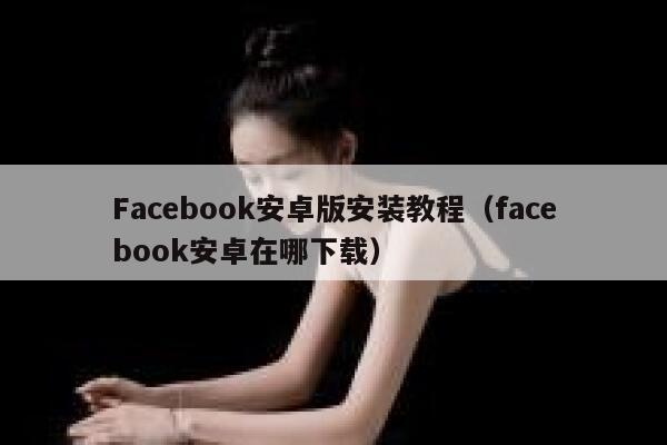 Facebook安卓版安装教程（facebook安卓在哪下载） 第1张