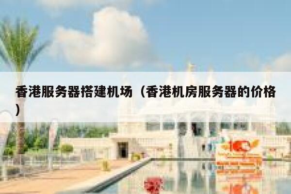 香港服务器搭建机场（香港机房服务器的价格） 第1张