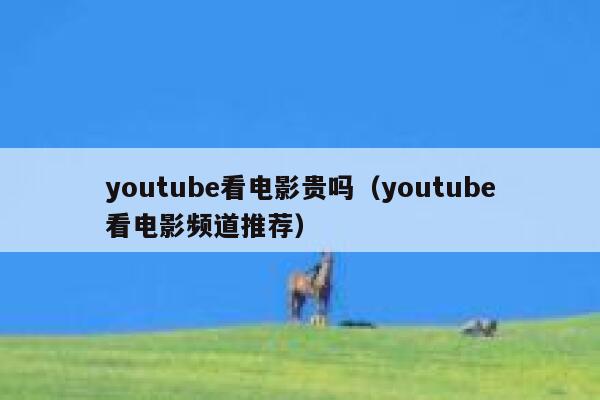youtube看电影贵吗（youtube看电影频道推荐） 第1张