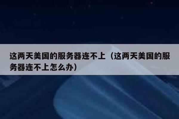 这两天美国的服务器连不上（这两天美国的服务器连不上怎么办） 第1张