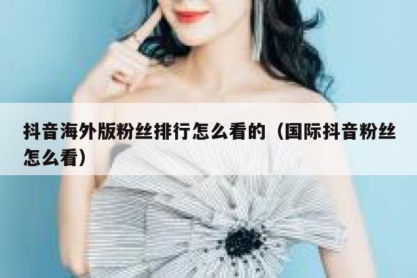 抖音海外版粉丝排行怎么看的（国际抖音粉丝怎么看） 第1张