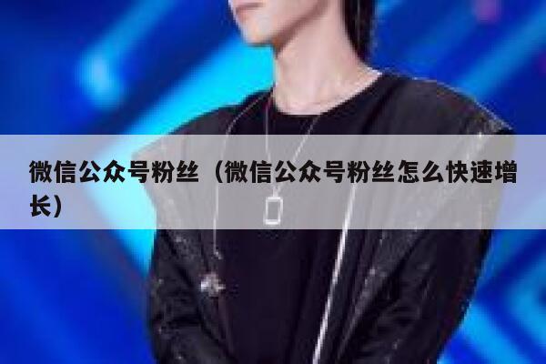 微信公众号粉丝（微信公众号粉丝怎么快速增长） 第1张