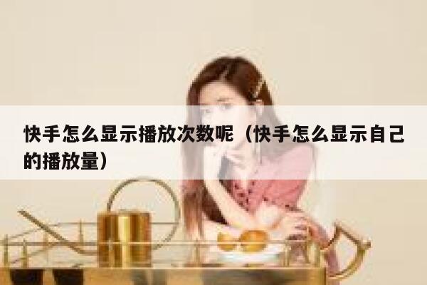 快手怎么显示播放次数呢（快手怎么显示自己的播放量） 第1张