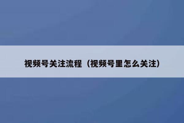 视频号关注流程（视频号里怎么关注） 第1张
