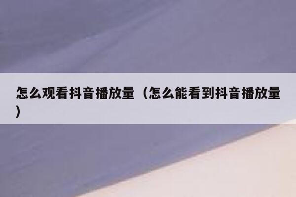 怎么观看抖音播放量（怎么能看到抖音播放量） 第1张