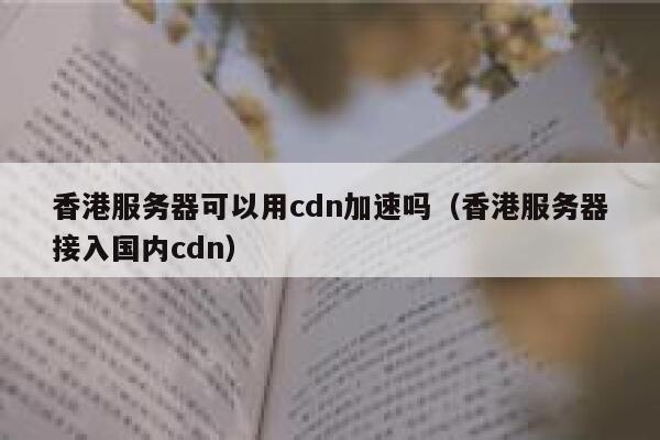 香港服务器可以用cdn加速吗（香港服务器接入国内cdn） 第1张