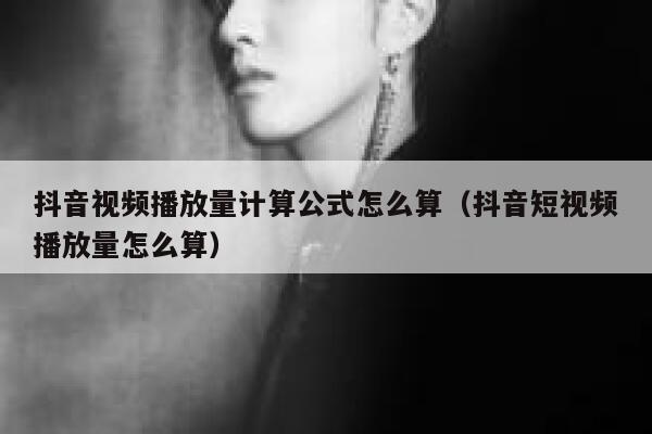 抖音视频播放量计算公式怎么算（抖音短视频播放量怎么算） 第1张
