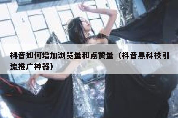 抖音如何增加浏览量和点赞量（抖音黑科技引流推广神器） 第1张