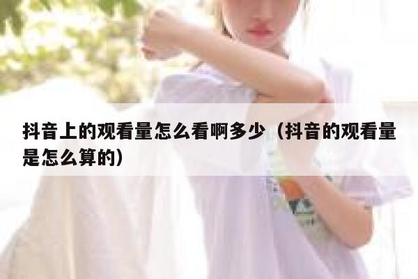 抖音上的观看量怎么看啊多少（抖音的观看量是怎么算的） 第1张