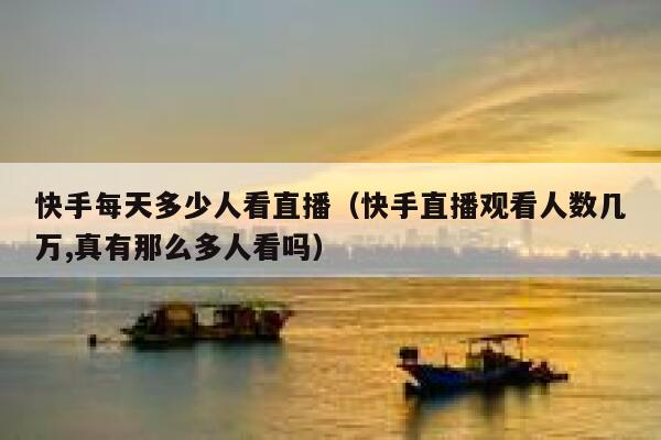 快手每天多少人看直播(快手直播观看人数几万,真有那么多人看吗) 第1张 快手每天多少人看直播(快手直播观看人数几万,真有那么多人看吗) 第1张