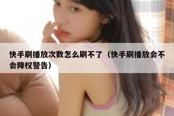 快手刷播放次数怎么刷不了（快手刷播放会不会降权警告） 第1张