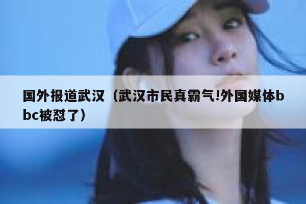 国外报道武汉（武汉市民真霸气!外国媒体bbc被怼了） 第1张