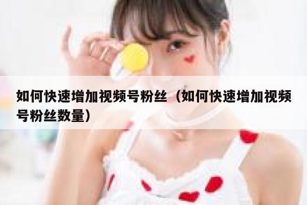 如何快速增加视频号粉丝(如何快速增加视频号粉丝数量) 第1张 如何快速增加视频号粉丝(如何快速增加视频号粉丝数量) 第1张