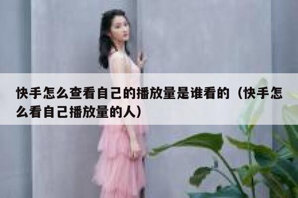 快手怎么查看自己的播放量是谁看的（快手怎么看自己播放量的人） 第1张