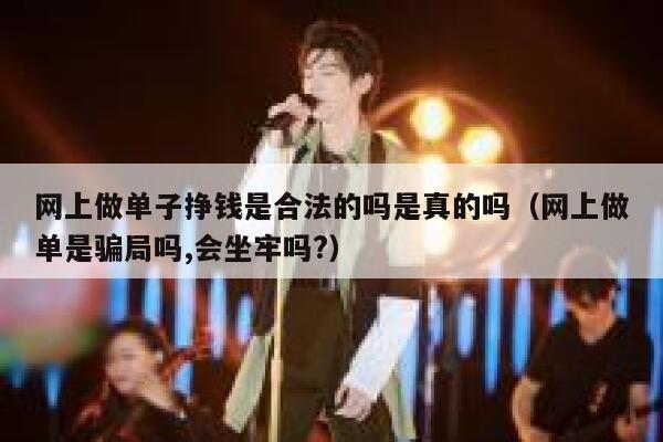 网上做单子挣钱是合法的吗是真的吗（网上做单是骗局吗,会坐牢吗?） 第1张