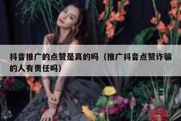 抖音推广的点赞是真的吗（推广抖音点赞诈骗的人有责任吗） 第1张