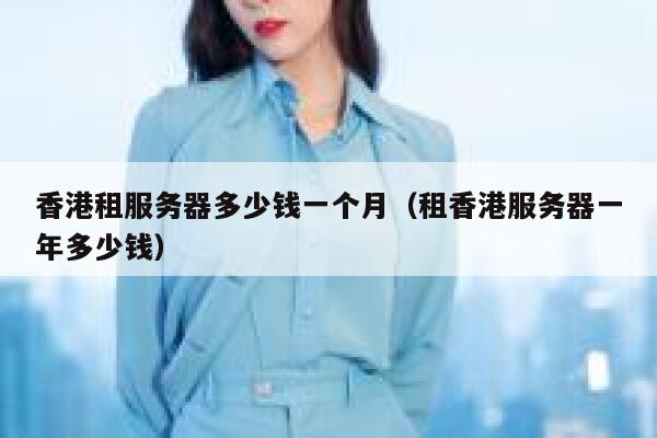 香港租服务器多少钱一个月（租香港服务器一年多少钱） 第1张