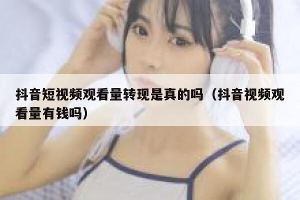 抖音短视频观看量转现是真的吗（抖音视频观看量有钱吗） 第1张